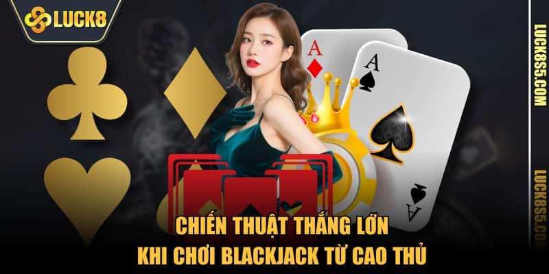Chiến thuật thắng lớn khi chơi blackjack từ cao thủ 