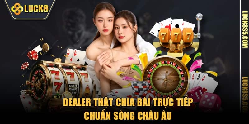Dealer thật chia bài trực tiếp chuẩn sòng châu Âu